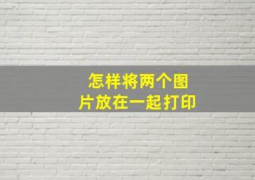 怎样将两个图片放在一起打印