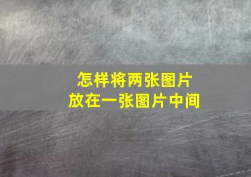 怎样将两张图片放在一张图片中间