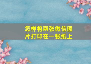 怎样将两张微信图片打印在一张纸上