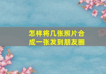 怎样将几张照片合成一张发到朋友圈