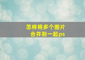 怎样将多个图片合并到一起ps