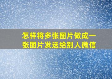 怎样将多张图片做成一张图片发送给别人微信