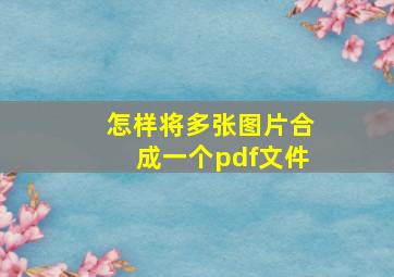 怎样将多张图片合成一个pdf文件