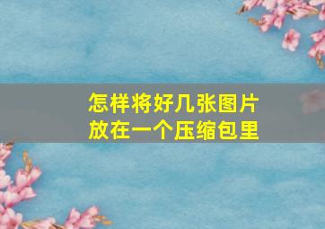 怎样将好几张图片放在一个压缩包里