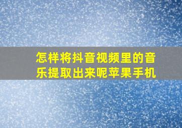 怎样将抖音视频里的音乐提取出来呢苹果手机