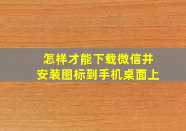 怎样才能下载微信并安装图标到手机桌面上