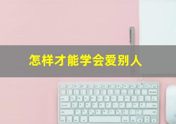 怎样才能学会爱别人