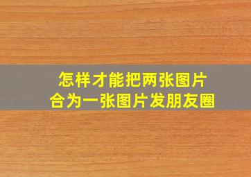 怎样才能把两张图片合为一张图片发朋友圈