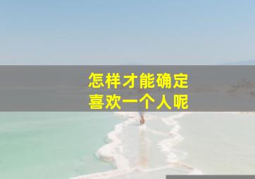 怎样才能确定喜欢一个人呢