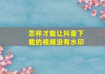 怎样才能让抖音下载的视频没有水印