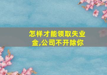 怎样才能领取失业金,公司不开除你