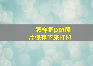 怎样把ppt图片保存下来打印