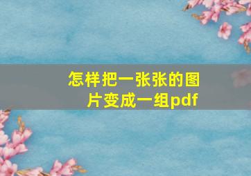 怎样把一张张的图片变成一组pdf