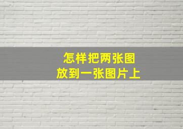 怎样把两张图放到一张图片上