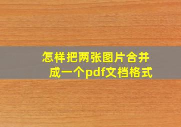 怎样把两张图片合并成一个pdf文档格式