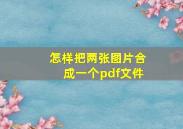 怎样把两张图片合成一个pdf文件