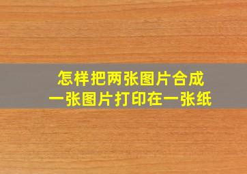 怎样把两张图片合成一张图片打印在一张纸