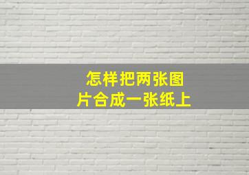 怎样把两张图片合成一张纸上