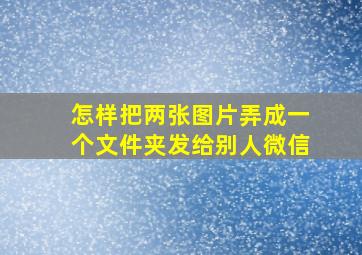 怎样把两张图片弄成一个文件夹发给别人微信