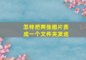 怎样把两张图片弄成一个文件夹发送