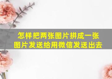 怎样把两张图片拼成一张图片发送给用微信发送出去