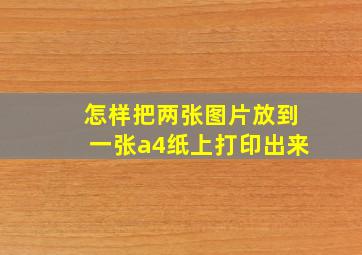 怎样把两张图片放到一张a4纸上打印出来