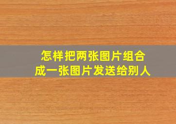 怎样把两张图片组合成一张图片发送给别人