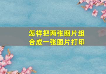 怎样把两张图片组合成一张图片打印