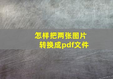 怎样把两张图片转换成pdf文件