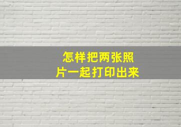 怎样把两张照片一起打印出来