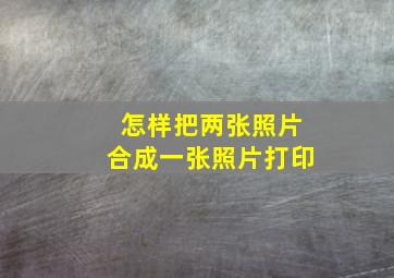 怎样把两张照片合成一张照片打印