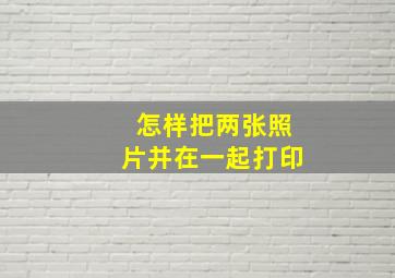 怎样把两张照片并在一起打印