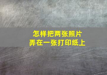 怎样把两张照片弄在一张打印纸上