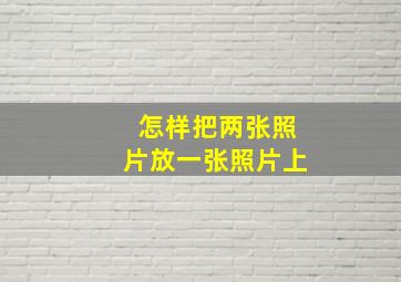 怎样把两张照片放一张照片上