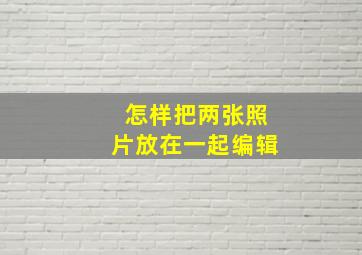 怎样把两张照片放在一起编辑