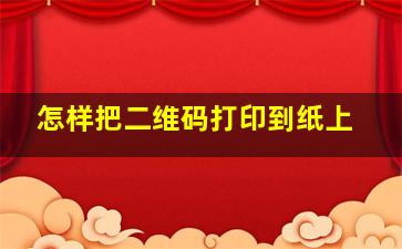 怎样把二维码打印到纸上