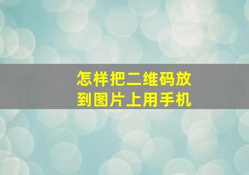 怎样把二维码放到图片上用手机