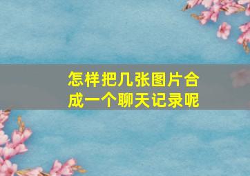 怎样把几张图片合成一个聊天记录呢