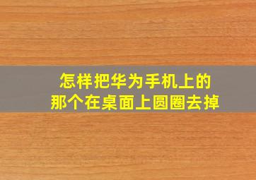 怎样把华为手机上的那个在桌面上圆圈去掉