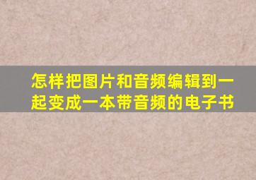 怎样把图片和音频编辑到一起变成一本带音频的电子书