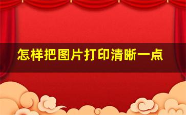 怎样把图片打印清晰一点