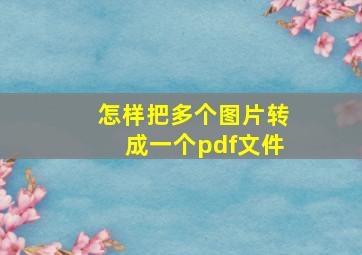 怎样把多个图片转成一个pdf文件