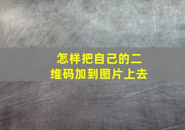 怎样把自己的二维码加到图片上去