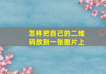 怎样把自己的二维码放到一张图片上