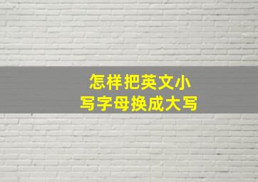 怎样把英文小写字母换成大写