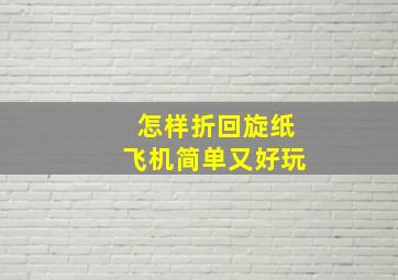 怎样折回旋纸飞机简单又好玩