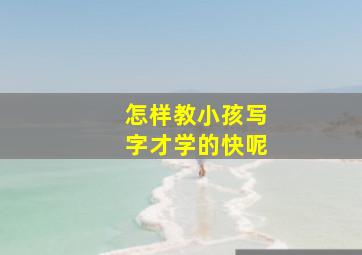 怎样教小孩写字才学的快呢