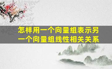 怎样用一个向量组表示另一个向量组线性相关关系