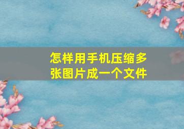 怎样用手机压缩多张图片成一个文件