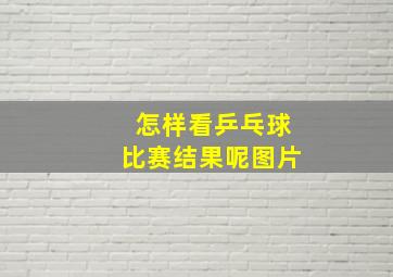 怎样看乒乓球比赛结果呢图片